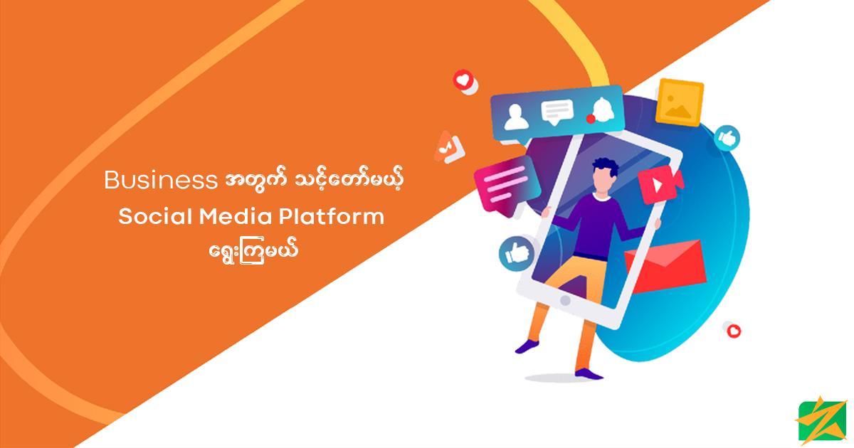 Business အတွက်သင့်တော်မယ့် Social Media Platform ရွေးကြမယ် Business အတွက်သင့်တော်မယ့် Social Media Platform ရွေးကြမယ်