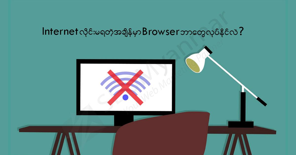 Internet လိုင်းမရတဲ့အချိန်မှာ Browser တွေမှာဘာလုပ်နိုင်လဲ? Internet လိုင်းမရတဲ့အချိန်မှာ Browser တွေမှာဘာလုပ်နိုင်လဲ?